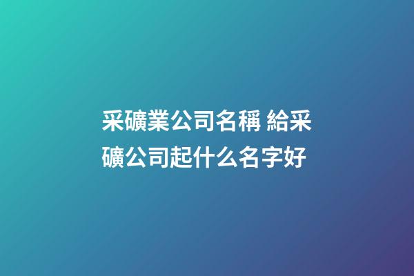 采礦業公司名稱 給采礦公司起什么名字好-第1張-公司起名-玄機派